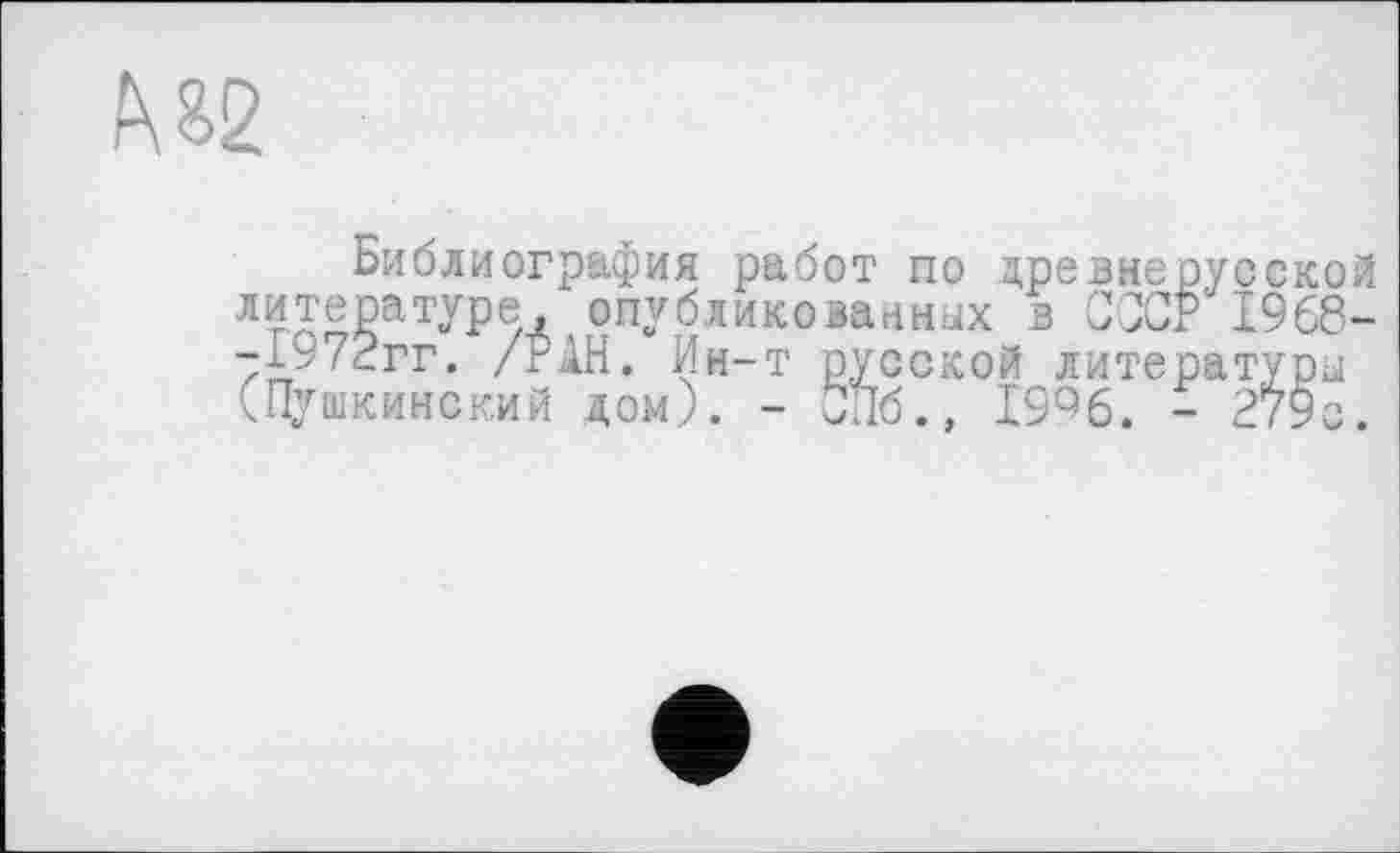 ﻿№
Библиография работ по древнерусской литературе, опубликованных в СССР 1968--1у72гг. /РАН. Ин-т русской литературы (Пушкинский дом). - СПб., 19%. - 279с.